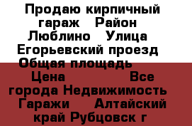 Продаю кирпичный гараж › Район ­ Люблино › Улица ­ Егорьевский проезд › Общая площадь ­ 18 › Цена ­ 280 000 - Все города Недвижимость » Гаражи   . Алтайский край,Рубцовск г.